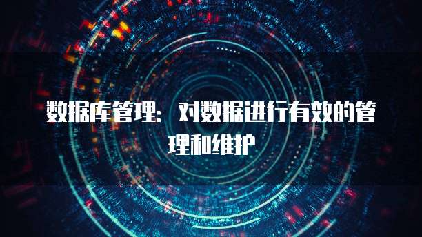 数据库管理：对数据进行有效的管理和维护