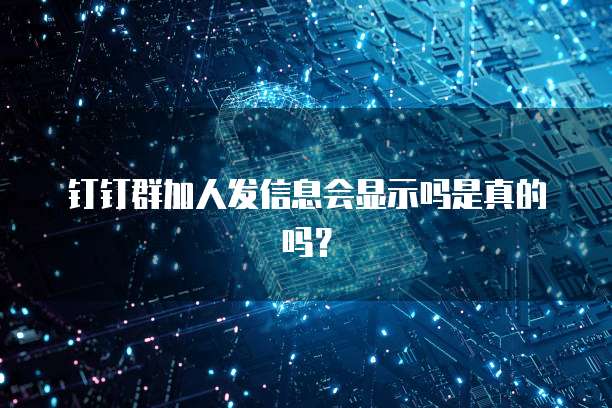 钉钉群加人发信息会显示吗是真的吗？