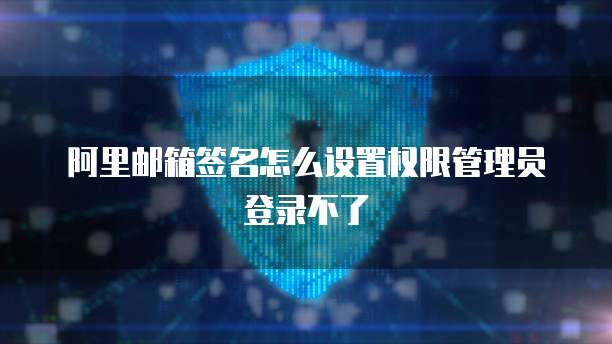 阿里邮箱签名怎么设置权限管理员登录不了