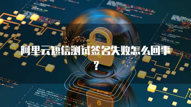 阿里云短信测试签名失败怎么回事？