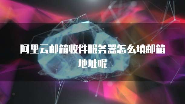 阿里云邮箱收件服务器怎么填邮箱地址呢