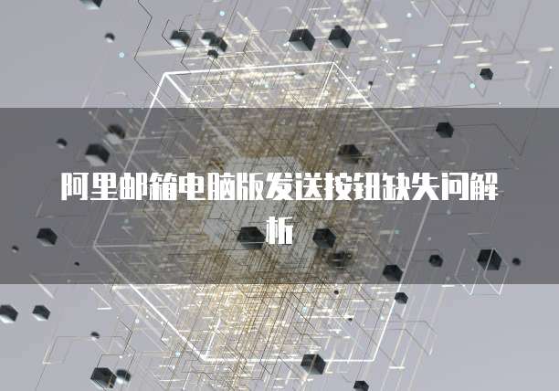 阿里邮箱电脑版发送按钮缺失问解析