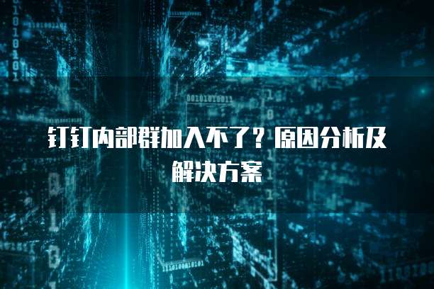 钉钉内部群加入不了？原因分析及解决方案