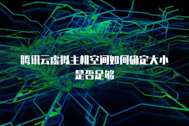 腾讯云虚拟主机空间如何确定大小是否足够
