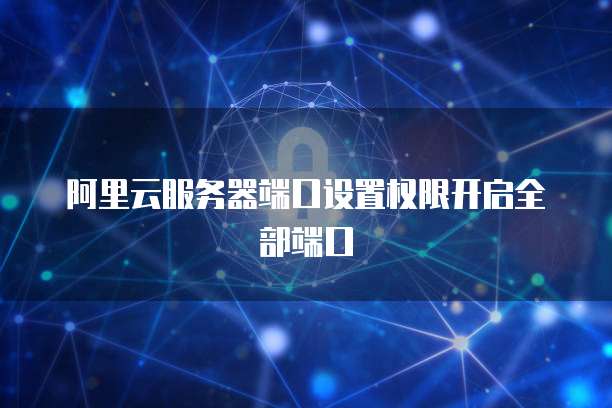阿里云服务器端口设置权限开启全部端口
