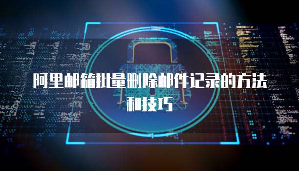 阿里邮箱批量删除邮件记录的方法和技巧