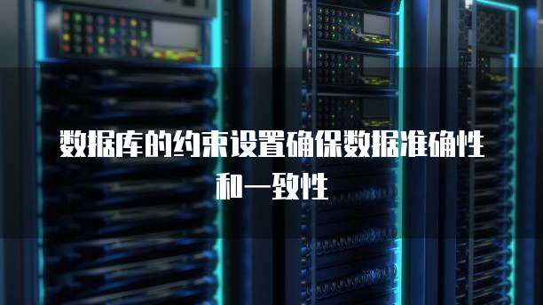 数据库的约束设置确保数据准确性和一致性