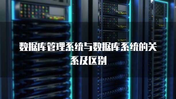 数据库管理系统与数据库系统的关系及区别