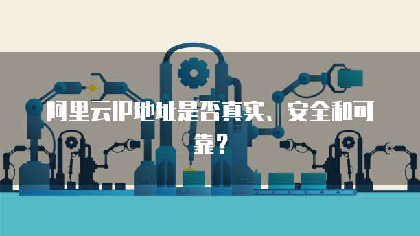 阿里云IP地址是否真实、安全和可靠？