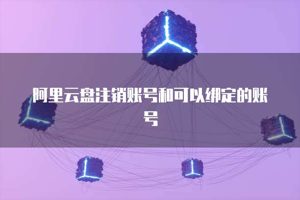 阿里云盘注销账号和可以绑定的账号