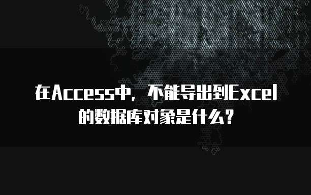 在Access中，不能导出到Excel的数据库对象是什么？