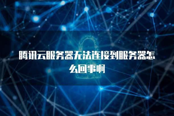 腾讯云服务器无法连接到服务器怎么回事啊