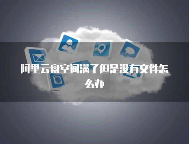 阿里云盘空间满了但是没有文件怎么办