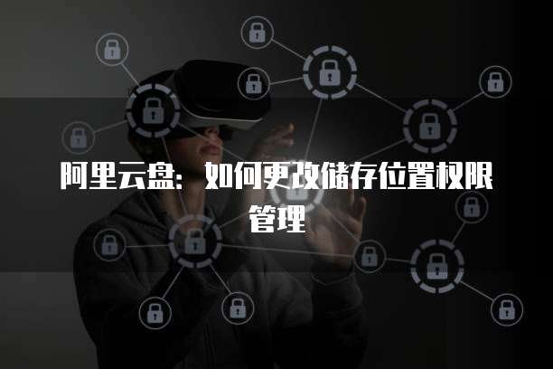 阿里云盘：如何更改储存位置权限管理