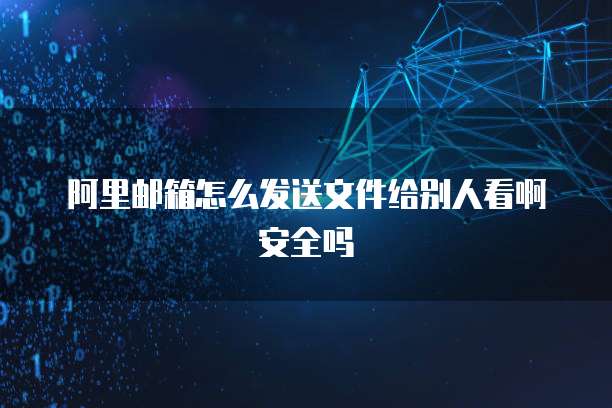 阿里邮箱怎么发送文件给别人看啊安全吗