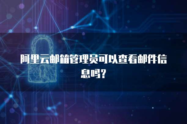 阿里云邮箱管理员可以查看邮件信息吗？