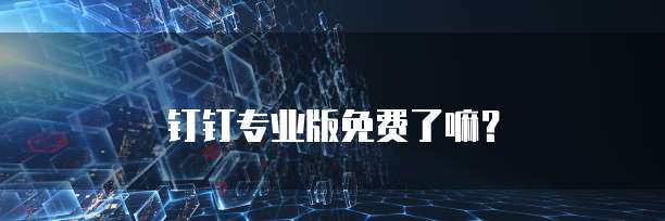 钉钉专业版免费了嘛？