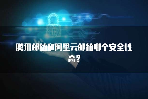 腾讯邮箱和阿里云邮箱哪个安全性高？