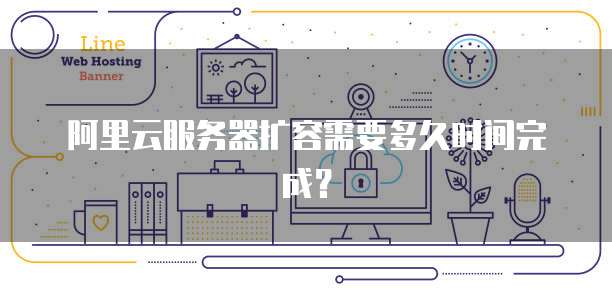 阿里云服务器扩容需要多久时间完成？