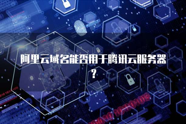 阿里云域名能否用于腾讯云服务器？