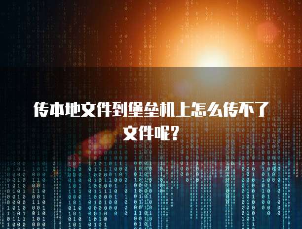 传本地文件到堡垒机上怎么传不了文件呢？