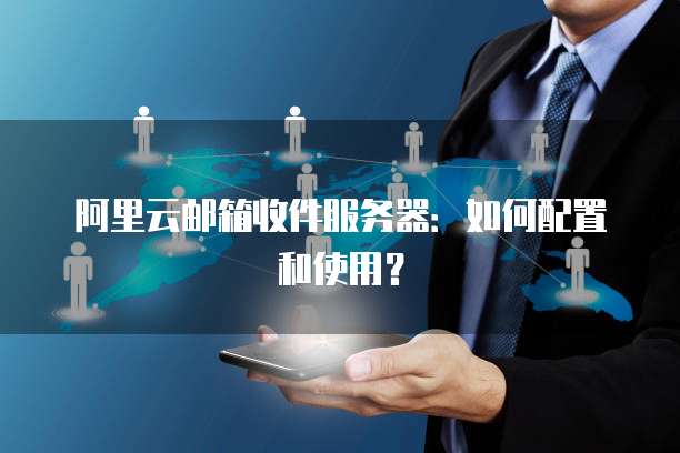 阿里云邮箱收件服务器：如何配置和使用？