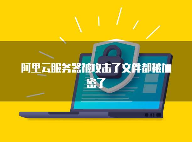 阿里云服务器被攻击了文件都被加密了