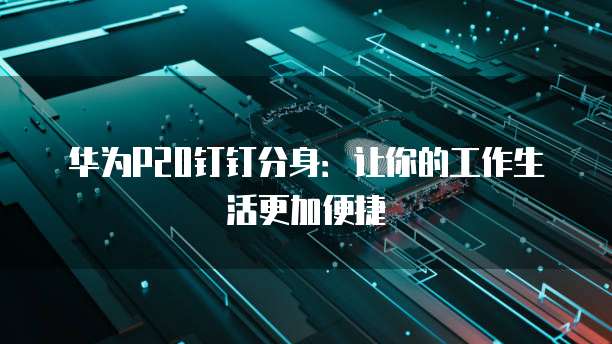 华为P20钉钉分身：让你的工作生活更加便捷