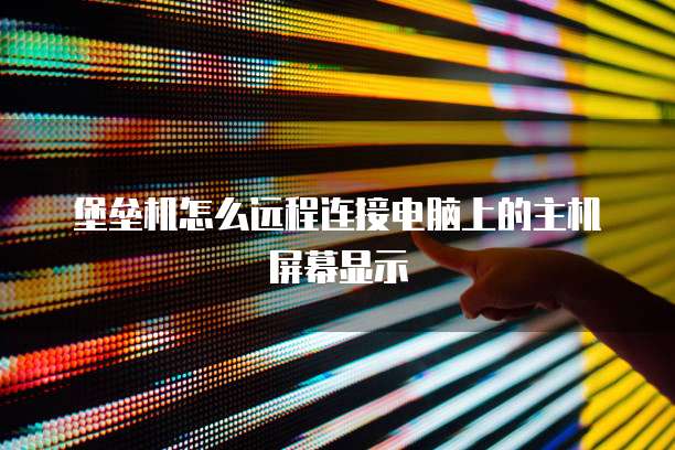 堡垒机怎么远程连接电脑上的主机屏幕显示
