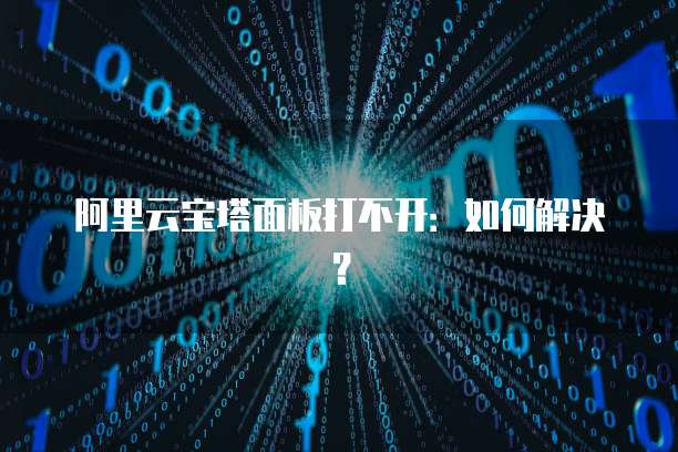 阿里云宝塔面板打不开：如何解决？