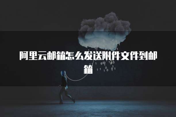 阿里云邮箱怎么发送附件文件到邮箱
