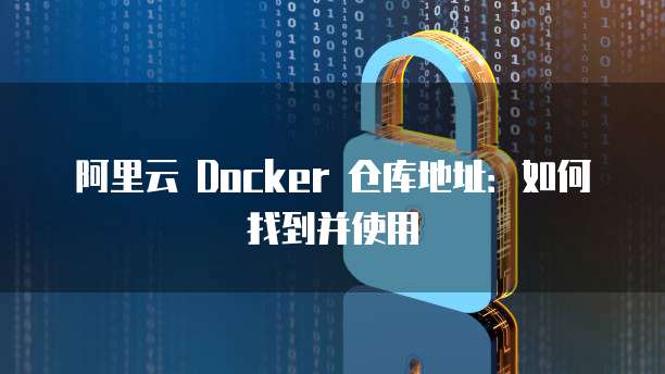阿里云 Docker 仓库地址：如何找到并使用
