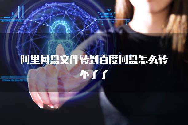 阿里网盘文件转到百度网盘怎么转不了了