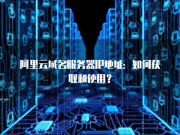 阿里云域名服务器IP地址：如何获取和使用？