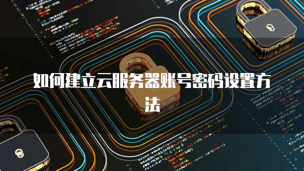 如何建立云服务器账号密码设置方法