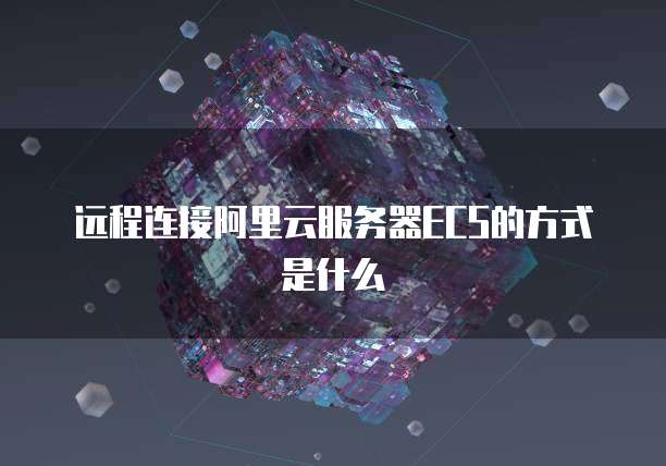 远程连接阿里云服务器ECS的方式是什么