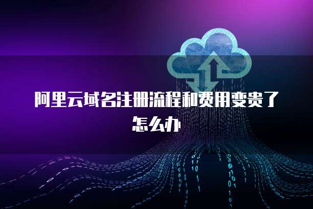 阿里云域名注册流程和费用变贵了怎么办