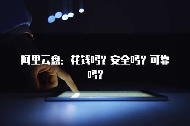 阿里云盘：花钱吗？安全吗？可靠吗？