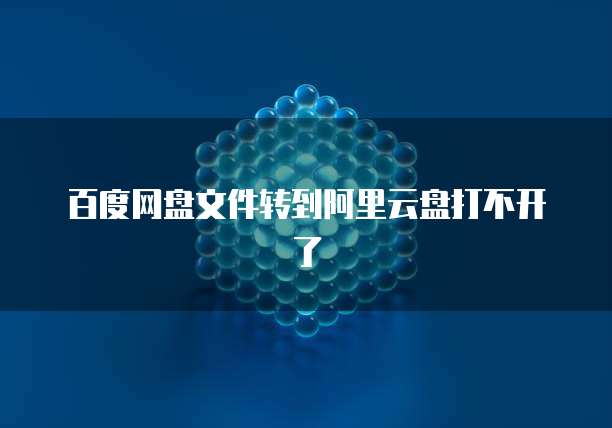 百度网盘文件转到阿里云盘打不开了