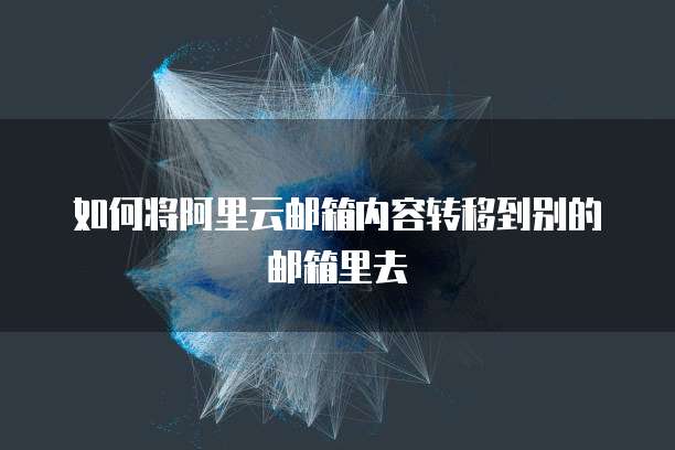 如何将阿里云邮箱内容转移到别的邮箱里去