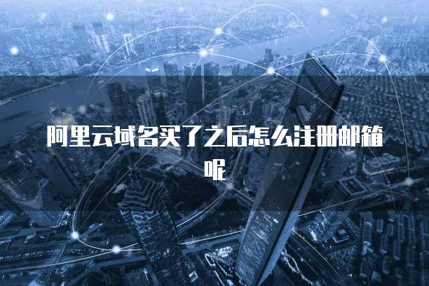阿里云域名买了之后怎么注册邮箱呢