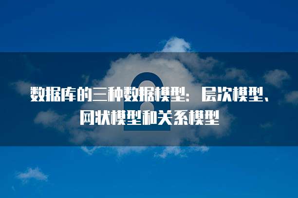 数据库的三种数据模型：层次模型、网状模型和关系模型
