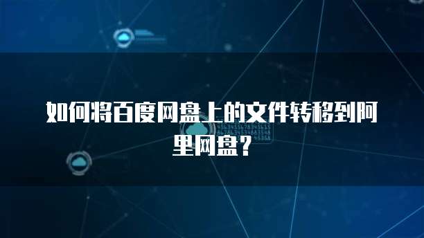 如何将百度网盘上的文件转移到阿里网盘？