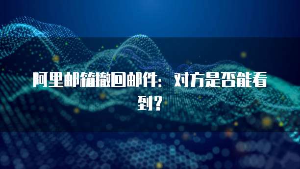 阿里邮箱撤回邮件：对方是否能看到？