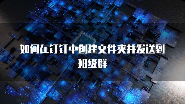 如何在钉钉中创建文件夹并发送到班级群
