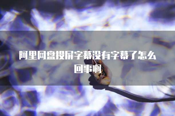阿里网盘投屏字幕没有字幕了怎么回事啊