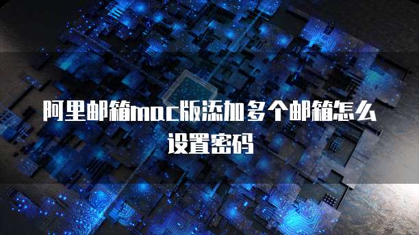 阿里邮箱mac版添加多个邮箱怎么设置密码