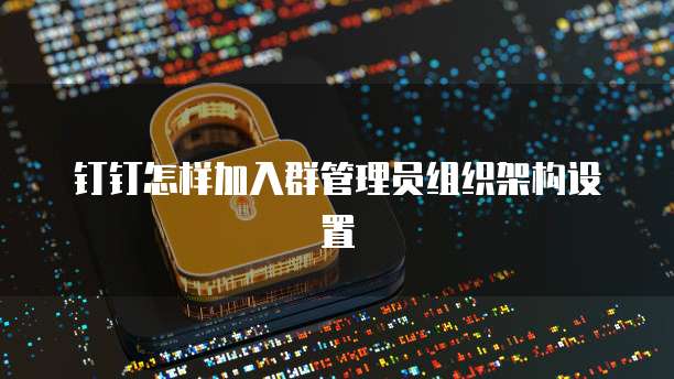 钉钉怎样加入群管理员组织架构设置