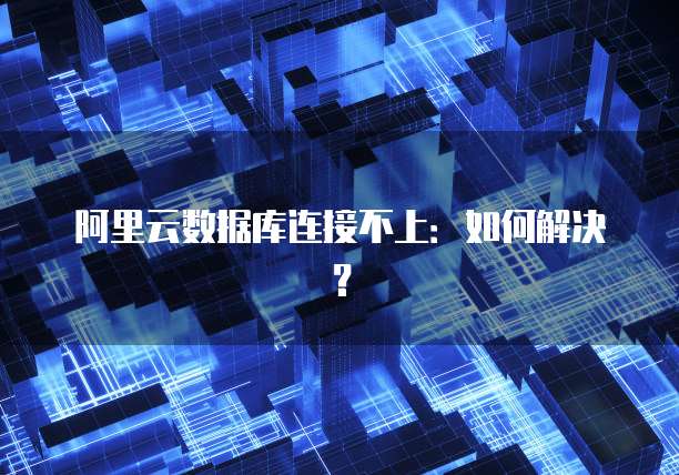 阿里云数据库连接不上：如何解决？