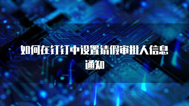 如何在钉钉中设置请假审批人信息通知